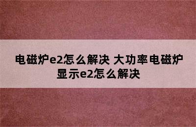 电磁炉e2怎么解决 大功率电磁炉显示e2怎么解决